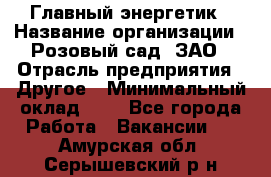 Главный энергетик › Название организации ­ Розовый сад, ЗАО › Отрасль предприятия ­ Другое › Минимальный оклад ­ 1 - Все города Работа » Вакансии   . Амурская обл.,Серышевский р-н